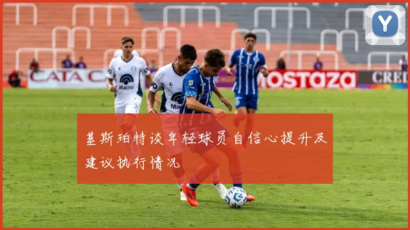 基斯珀特谈年轻球员自信心提升及建议执行情况