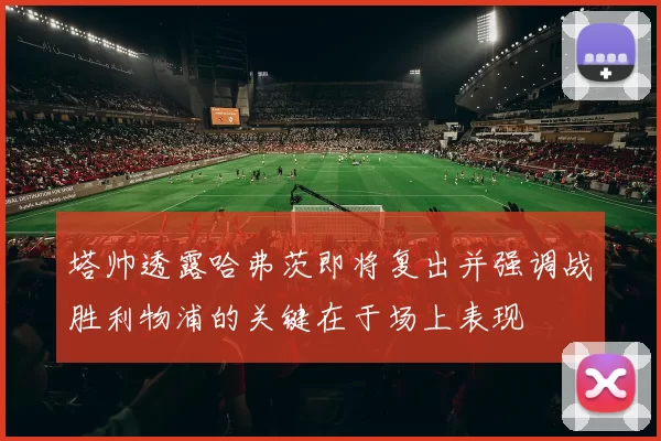 塔帅透露哈弗茨即将复出并强调战胜利物浦的关键在于场上表现