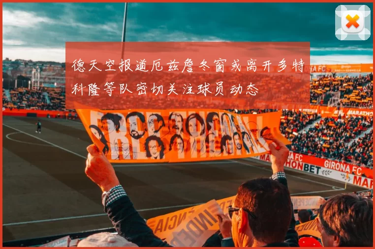 德天空报道厄兹詹冬窗或离开多特科隆等队密切关注球员动态