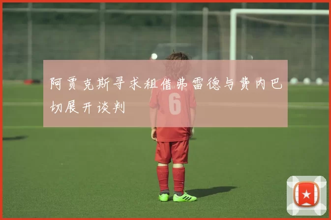 阿贾克斯寻求租借弗雷德与费内巴切展开谈判