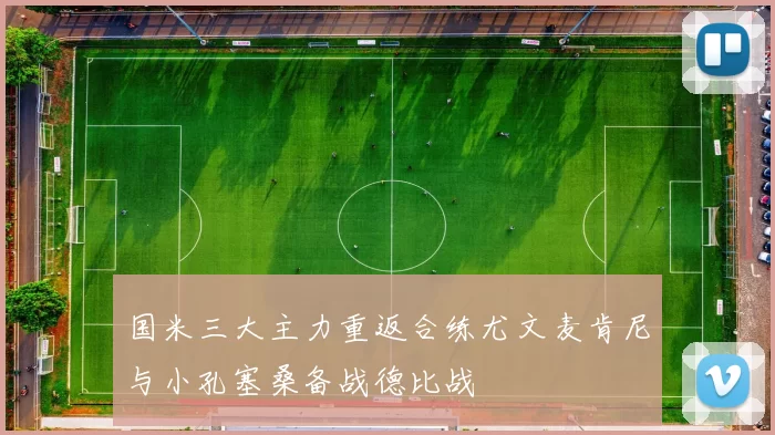 国米三大主力重返合练尤文麦肯尼与小孔塞桑备战德比战