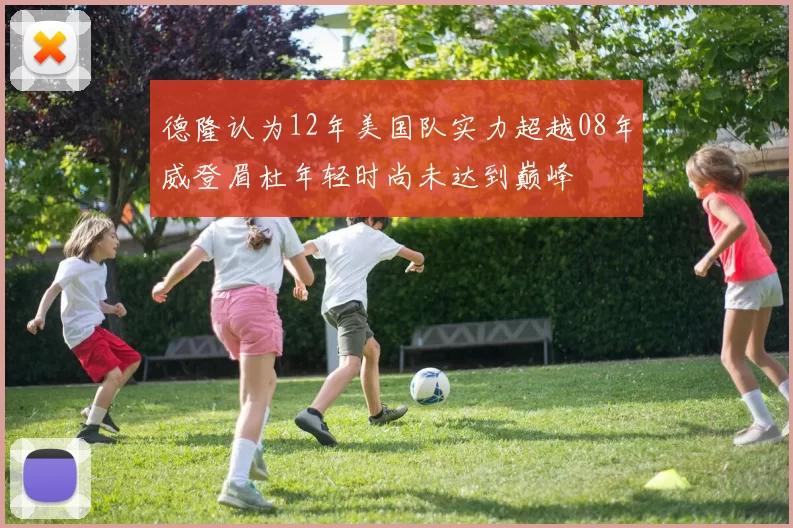 德隆认为12年美国队实力超越08年威登眉杜年轻时尚未达到巅峰