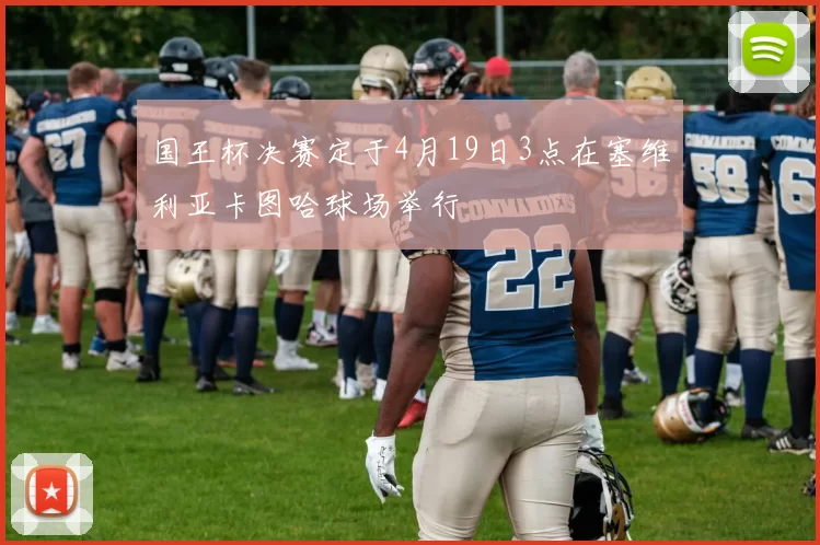 国王杯决赛定于4月19日3点在塞维利亚卡图哈球场举行