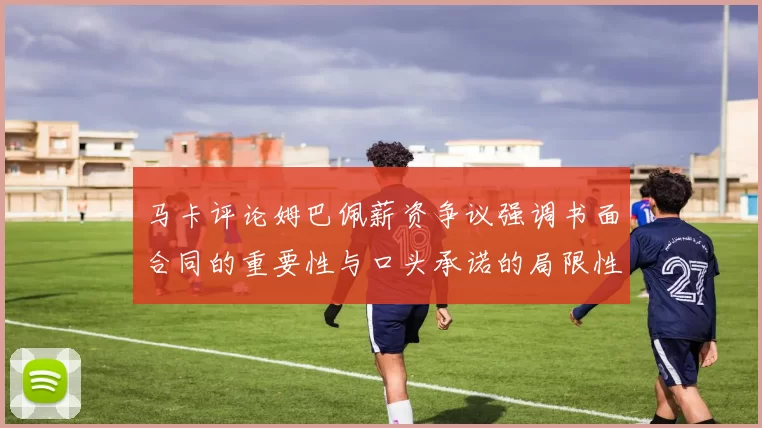 马卡评论姆巴佩薪资争议强调书面合同的重要性与口头承诺的局限性