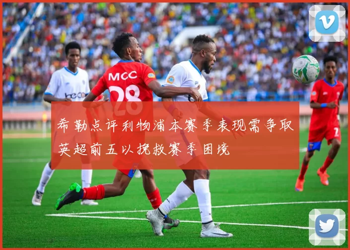 希勒点评利物浦本赛季表现需争取英超前五以挽救赛季困境