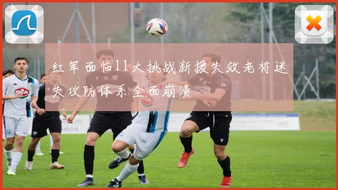 红军面临11大挑战新援失效老将迷失攻防体系全面崩溃
