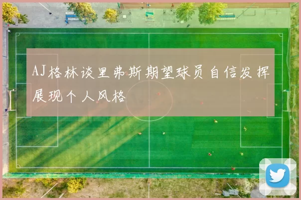 AJ格林谈里弗斯期望球员自信发挥展现个人风格