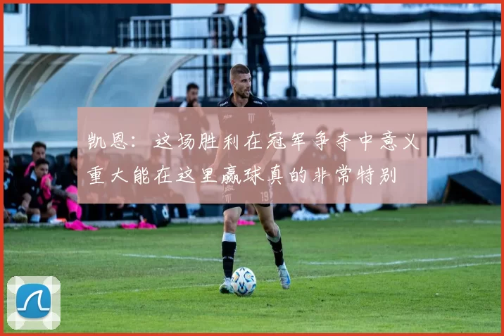 凯恩：这场胜利在冠军争夺中意义重大能在这里赢球真的非常特别