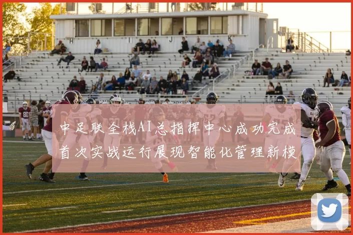 中足联全栈AI总指挥中心成功完成首次实战运行展现智能化管理新模式