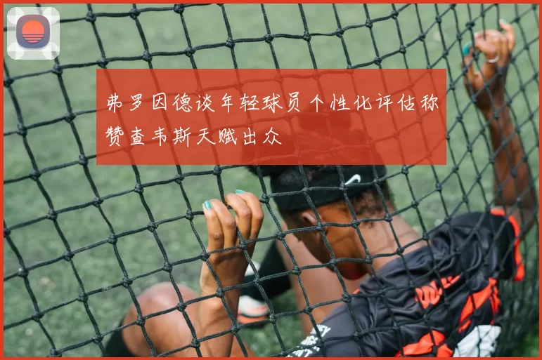 弗罗因德谈年轻球员个性化评估称赞查韦斯天赋出众