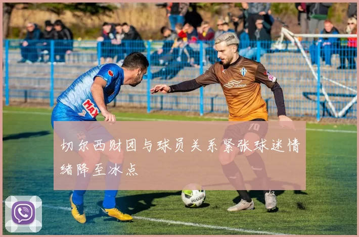 切尔西财团与球员关系紧张球迷情绪降至冰点
