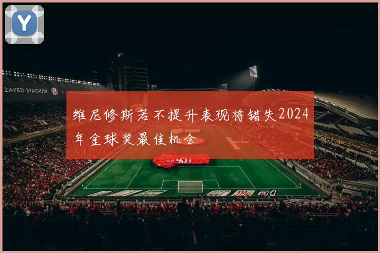 维尼修斯若不提升表现将错失2024年金球奖最佳机会