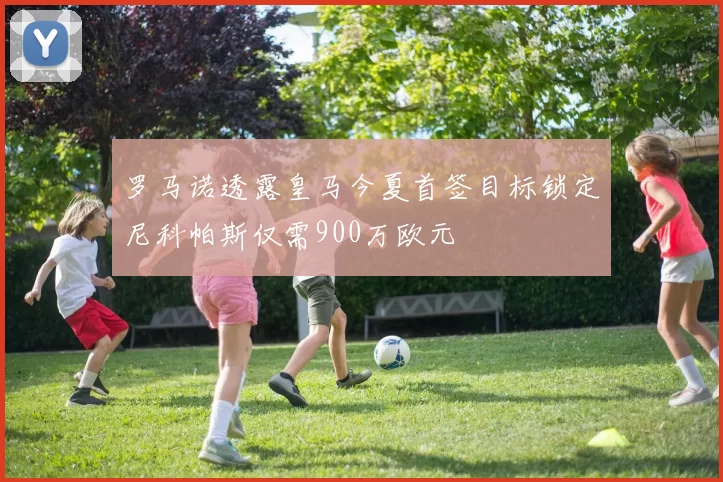 罗马诺透露皇马今夏首签目标锁定尼科帕斯仅需900万欧元