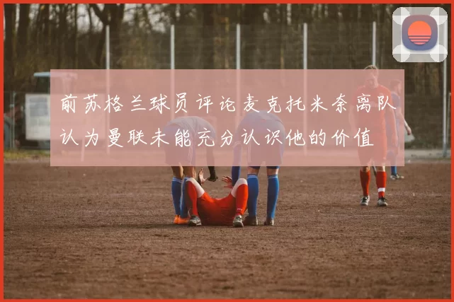 前苏格兰球员评论麦克托米奈离队认为曼联未能充分认识他的价值