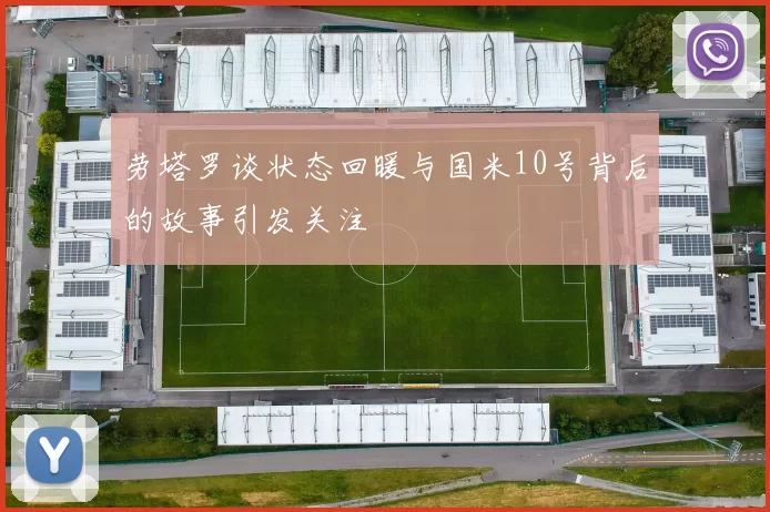 劳塔罗谈状态回暖与国米10号背后的故事引发关注