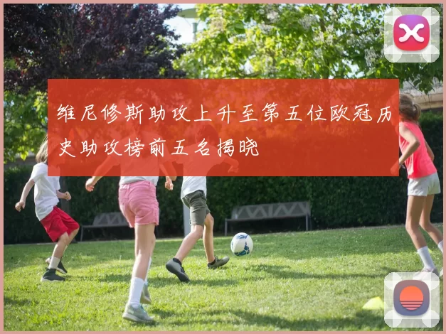 维尼修斯助攻上升至第五位欧冠历史助攻榜前五名揭晓