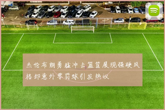 杰伦布朗勇猛冲击篮筐展现强硬风格却意外零罚球引发热议