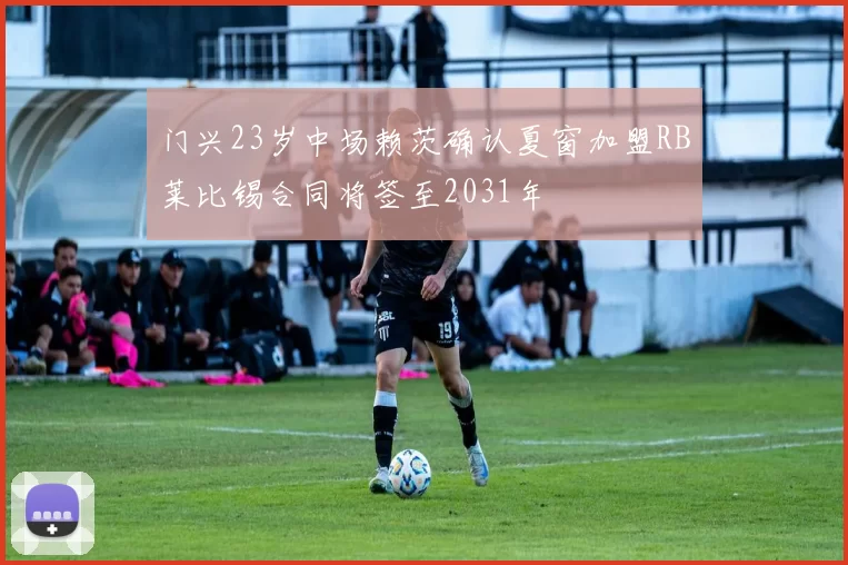 门兴23岁中场赖茨确认夏窗加盟RB莱比锡合同将签至2031年