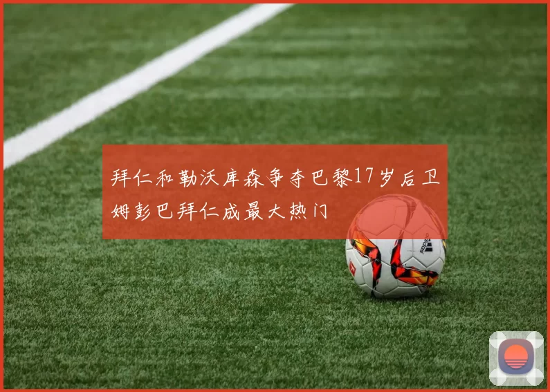 拜仁和勒沃库森争夺巴黎17岁后卫姆彭巴拜仁成最大热门