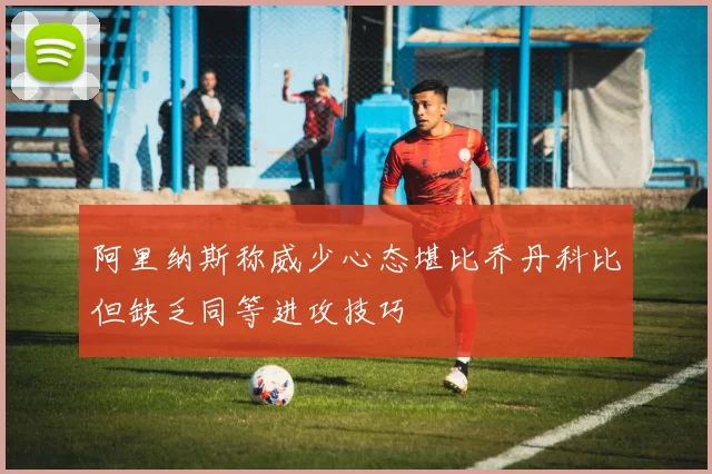 阿里纳斯称威少心态堪比乔丹科比但缺乏同等进攻技巧