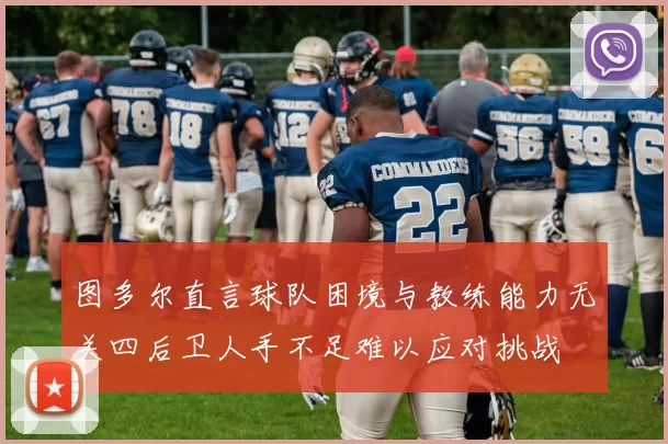 图多尔直言球队困境与教练能力无关四后卫人手不足难以应对挑战
