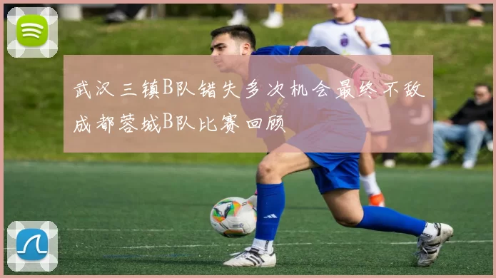 武汉三镇B队错失多次机会最终不敌成都蓉城B队比赛回顾