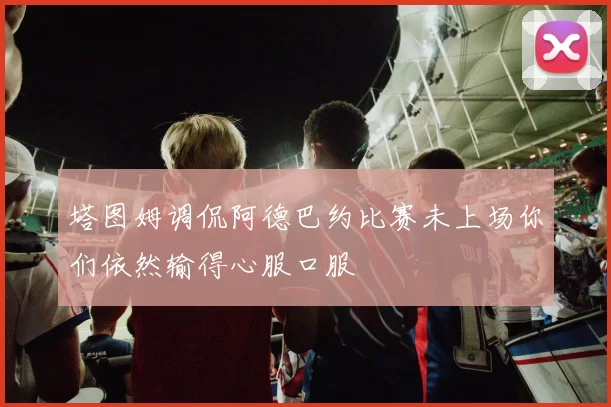 塔图姆调侃阿德巴约比赛未上场你们依然输得心服口服