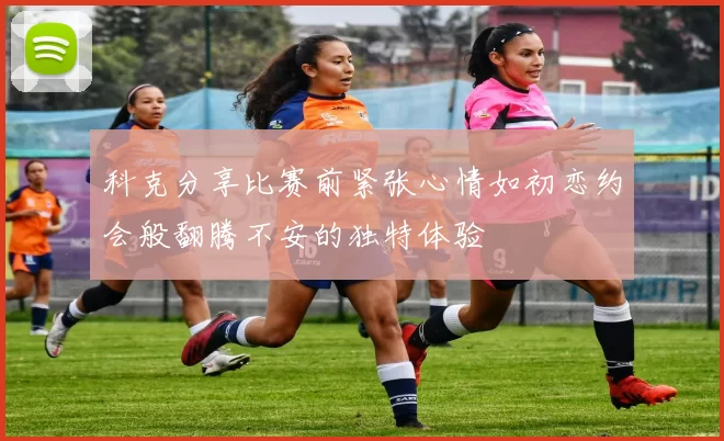 科克分享比赛前紧张心情如初恋约会般翻腾不安的独特体验