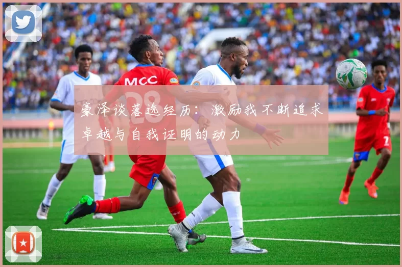 豪泽谈落选经历：激励我不断追求卓越与自我证明的动力
