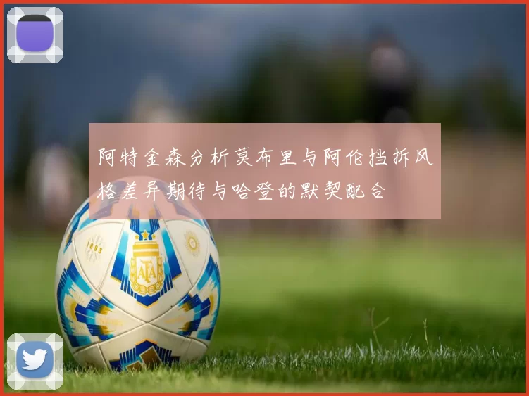 阿特金森分析莫布里与阿伦挡拆风格差异期待与哈登的默契配合