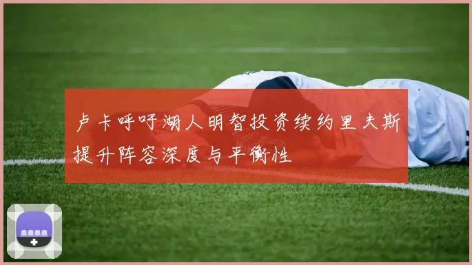卢卡呼吁湖人明智投资续约里夫斯提升阵容深度与平衡性