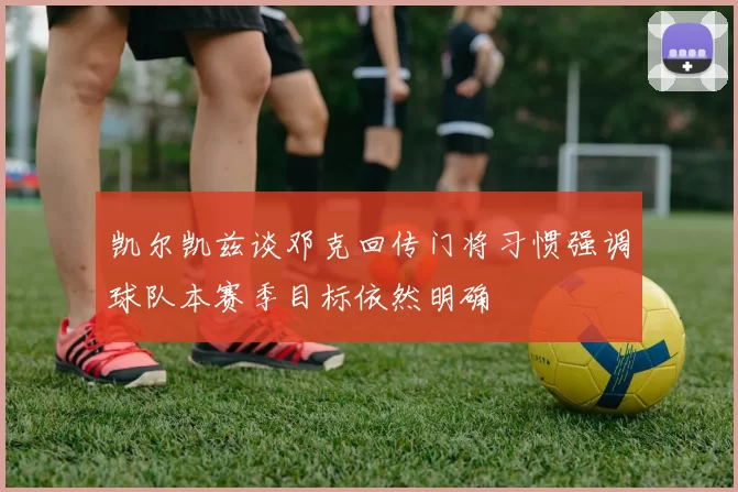 凯尔凯兹谈邓克回传门将习惯强调球队本赛季目标依然明确