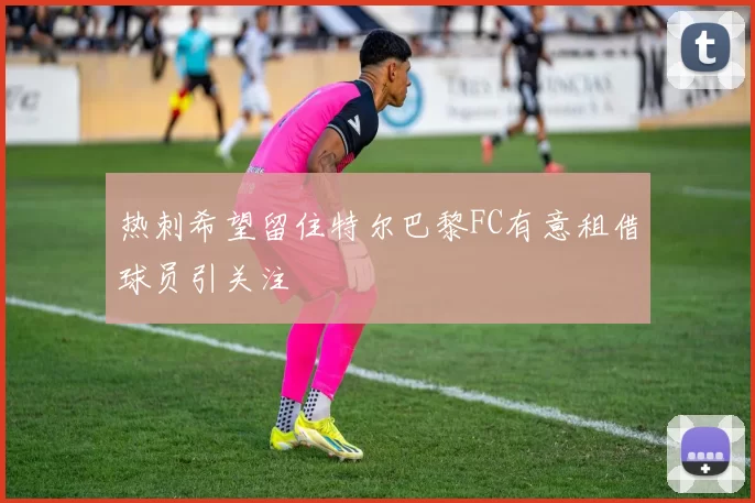 热刺希望留住特尔巴黎FC有意租借球员引关注