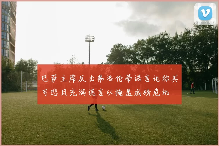 巴萨主席反击弗洛伦蒂诺言论称其可悲且充满谎言以掩盖成绩危机