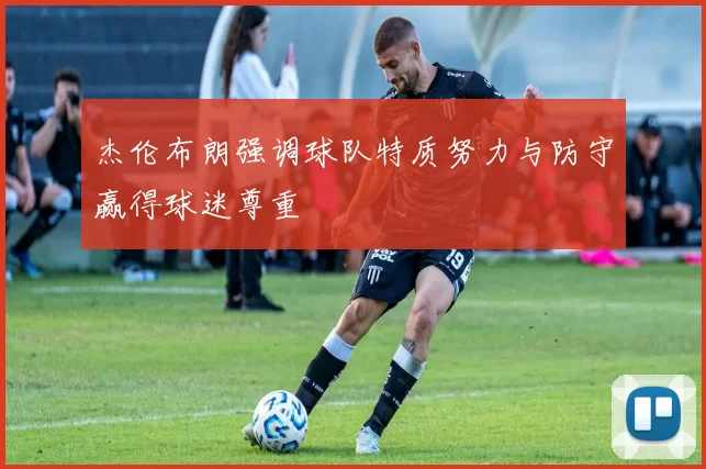 杰伦布朗强调球队特质努力与防守赢得球迷尊重