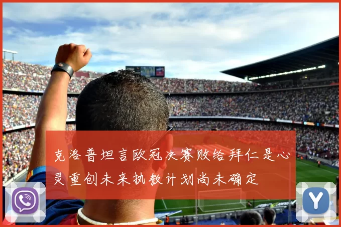 克洛普坦言欧冠决赛败给拜仁是心灵重创未来执教计划尚未确定