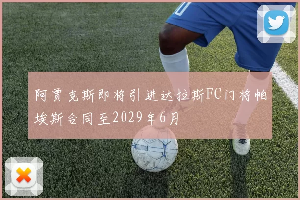 阿贾克斯即将引进达拉斯FC门将帕埃斯合同至2029年6月